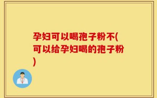 孕妇可以喝孢子粉不(可以给孕妇喝的孢子粉)