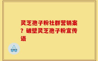 灵芝孢子粉社群营销案？破壁灵芝孢子粉宣传语