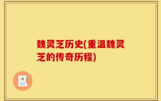 魏灵芝历史(重温魏灵芝的传奇历程)