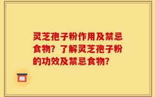 灵芝孢子粉作用及禁忌食物？了解灵芝孢子粉的功效及禁忌食物？