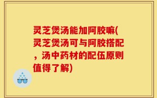 灵芝煲汤能加阿胶嘛(灵芝煲汤可与阿胶搭配，汤中药材的配伍原则值得了解)