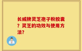 长威牌灵芝孢子粉胶囊？灵芝的功效与使用方法？