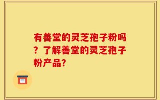 有善堂的灵芝孢子粉吗？了解善堂的灵芝孢子粉产品？