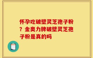 怀孕吃破壁灵芝孢子粉？金奥力牌破壁灵芝孢子粉是真的吗