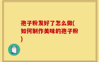 孢子粉发好了怎么做(如何制作美味的孢子粉)