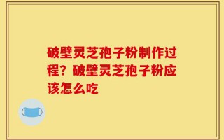 破壁灵芝孢子粉制作过程？破壁灵芝孢子粉应该怎么吃