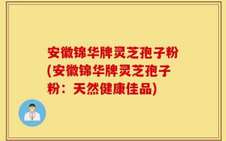 安徽锦华牌灵芝孢子粉(安徽锦华牌灵芝孢子粉：天然健康佳品)