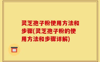 灵芝孢子粉使用方法和步骤(灵芝孢子粉的使用方法和步骤详解)