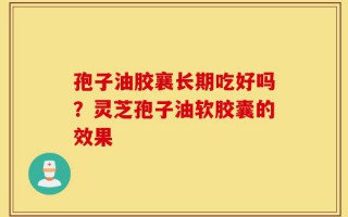 孢子油胶襄长期吃好吗？灵芝孢子油软胶囊的效果