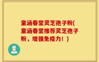 童涵春堂灵芝孢子粉(童涵春堂推荐灵芝孢子粉，增强免疫力！)