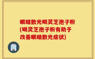 眼睛散光喝灵芝孢子粉(喝灵芝孢子粉有助于改善眼睛散光症状)