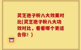 灵芝孢子粉八大效果对比(灵芝孢子粉八大功效对比，看看哪个更适合你！)