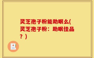灵芝孢子粉能助眠么(灵芝孢子粉：助眠佳品？)