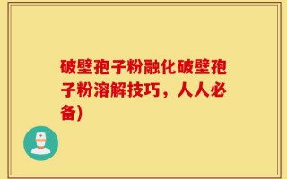 破壁孢子粉融化破壁孢子粉溶解技巧，人人必备)