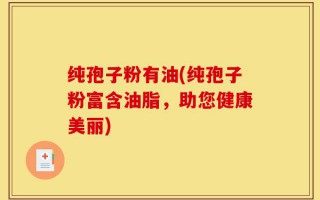 纯孢子粉有油(纯孢子粉富含油脂，助您健康美丽)