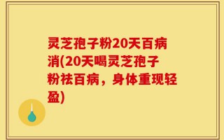 灵芝孢子粉20天百病消(20天喝灵芝孢子粉祛百病，身体重现轻盈)