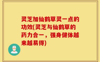 灵芝加仙鹤草灵一点的功效(灵芝与仙鹤草的药力合一，强身健体越来越易得)