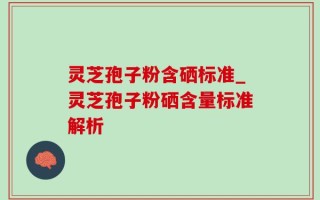 灵芝孢子粉含硒标准_灵芝孢子粉硒含量标准解析