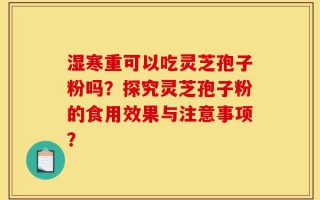 湿寒重可以吃灵芝孢子粉吗？探究灵芝孢子粉的食用效果与注意事项？