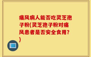 痛风病人能否吃灵芝孢子粉(灵芝孢子粉对痛风患者是否安全食用？)