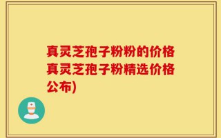 真灵芝孢子粉粉的价格真灵芝孢子粉精选价格公布)