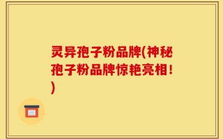 灵异孢子粉品牌(神秘孢子粉品牌惊艳亮相！)
