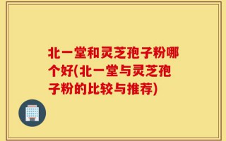 北一堂和灵芝孢子粉哪个好(北一堂与灵芝孢子粉的比较与推荐)