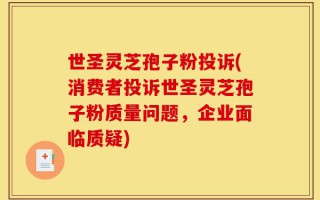 世圣灵芝孢子粉投诉(消费者投诉世圣灵芝孢子粉质量问题，企业面临质疑)
