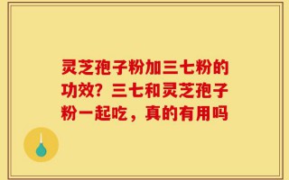 灵芝孢子粉加三七粉的功效？三七和灵芝孢子粉一起吃，真的有用吗