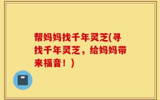 帮妈妈找千年灵芝(寻找千年灵芝，给妈妈带来福音！)