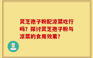 灵芝孢子粉配凉菜吃行吗？探讨灵芝孢子粉与凉菜的食用效果？