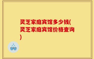 灵芝家庭宾馆多少钱(灵芝家庭宾馆价格查询)