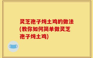 灵芝孢子炖土鸡的做法(教你如何简单做灵芝孢子炖土鸡)