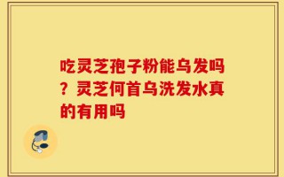 吃灵芝孢子粉能乌发吗？灵芝何首乌洗发水真的有用吗