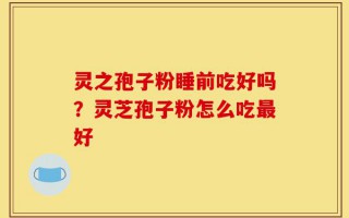 灵之孢子粉睡前吃好吗？灵芝孢子粉怎么吃最好
