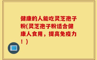 健康的人能吃灵芝孢子粉(灵芝孢子粉适合健康人食用，提高免疫力！)