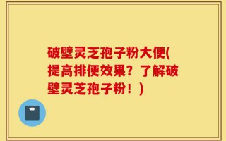 破壁灵芝孢子粉大便(提高排便效果？了解破壁灵芝孢子粉！)