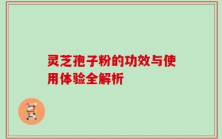 灵芝孢子粉的功效与使用体验全解析