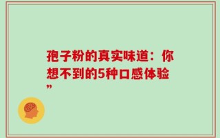 孢子粉的真实味道：你想不到的5种口感体验”