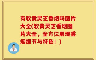 有软黄灵芝香烟吗图片大全(软黄灵芝香烟图片大全，全方位展现香烟细节与特色！)