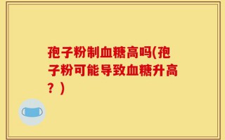 孢子粉制血糖高吗(孢子粉可能导致血糖升高？)