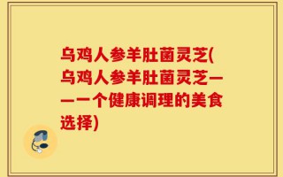 乌鸡人参羊肚菌灵芝(乌鸡人参羊肚菌灵芝——一个健康调理的美食选择)
