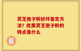 灵芝孢子粉好坏鉴定方法？优质灵芝孢子粉的特点是什么