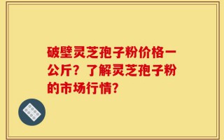 破壁灵芝孢子粉价格一公斤？了解灵芝孢子粉的市场行情？