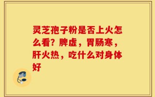 灵芝孢子粉是否上火怎么看？脾虚，胃肠寒，肝火热，吃什么对身体好