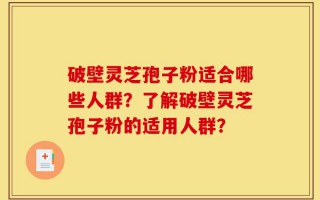 破壁灵芝孢子粉适合哪些人群？了解破壁灵芝孢子粉的适用人群？