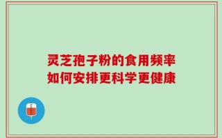 灵芝孢子粉的食用频率如何安排更科学更健康