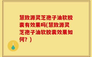 慧致源灵芝孢子油软胶囊有效果吗(慧致源灵芝孢子油软胶囊效果如何？)