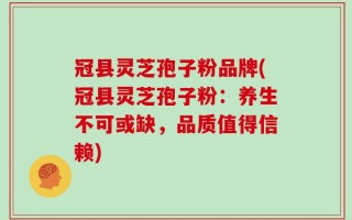 冠县灵芝孢子粉品牌(冠县灵芝孢子粉：养生不可或缺，品质值得信赖)