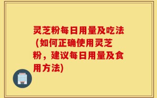 灵芝粉每日用量及吃法 (如何正确使用灵芝粉，建议每日用量及食用方法)